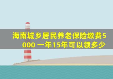 海南城乡居民养老保险缴费5000 一年15年可以领多少